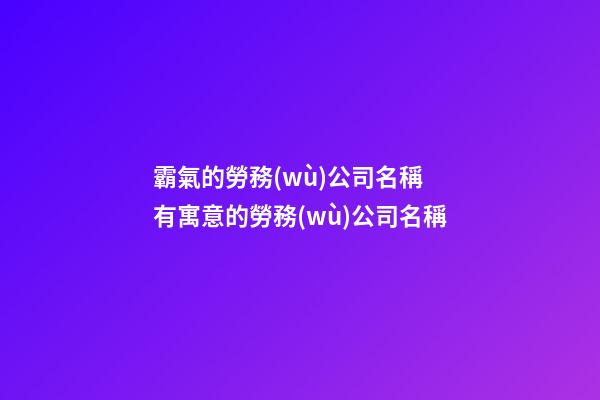 霸氣的勞務(wù)公司名稱 有寓意的勞務(wù)公司名稱-第1張-公司起名-玄機(jī)派
